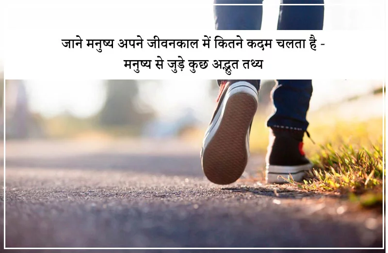 जाने मनुष्य अपने जीवनकाल में कितने कदम चलता है - मनुष्य से जुड़े कुछ अद्भुत तथ्य