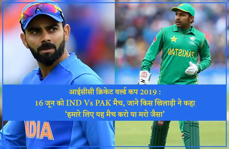 आईसीसी क्रिकेट वर्ल्ड कप 2019 – 16 जून को IND Vs PAK मैच, जाने किस खिलाड़ी ने कहा ‘हमारे लिए यह मैच करो या मरो जैसा’