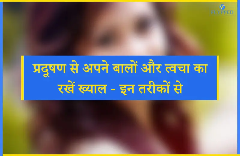 प्रदूषण से अपने बालों और त्वचा का रखें ख्याल - इन तरीकों से