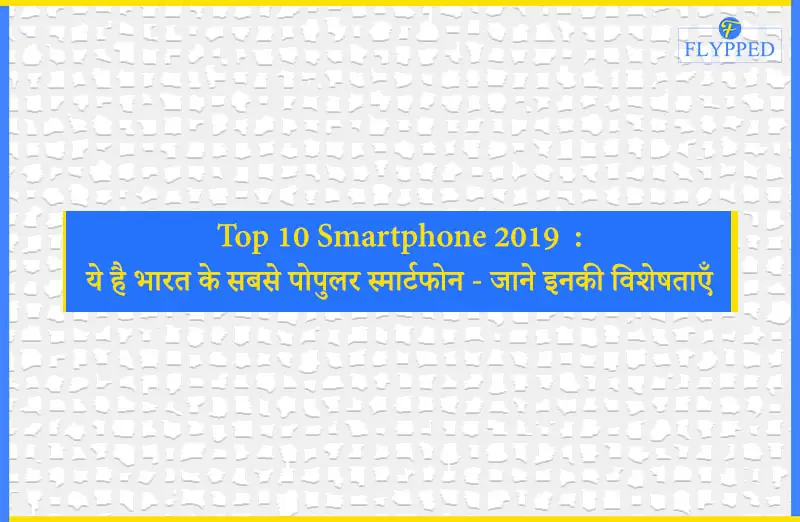 Top 10 Smartphone 2019  : ये है भारत के सबसे पोपुलर स्मार्टफोन - जाने इनकी विशेषताएँ