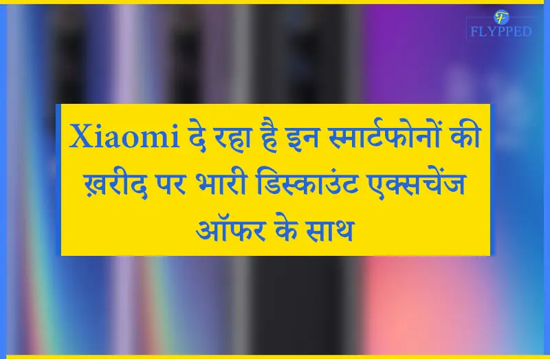 Xiaomi दे रहा है इन स्मार्टफोनों की ख़रीद पर भारी डिस्काउंट एक्सचेंज ऑफर के साथ